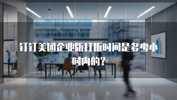 钉钉美团企业版打折时间是多少小时内的?