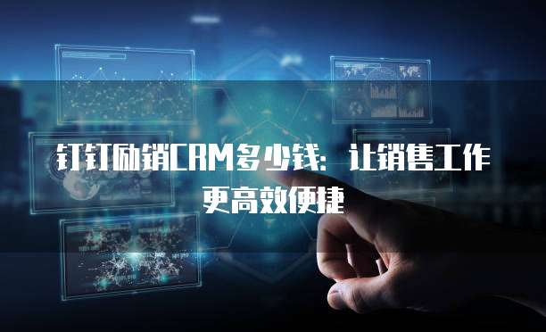 钉钉励销CRM多少钱:让销售工作更高效便捷