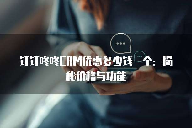 钉钉咚咚CRM优惠多少钱一个:揭秘价格与功能