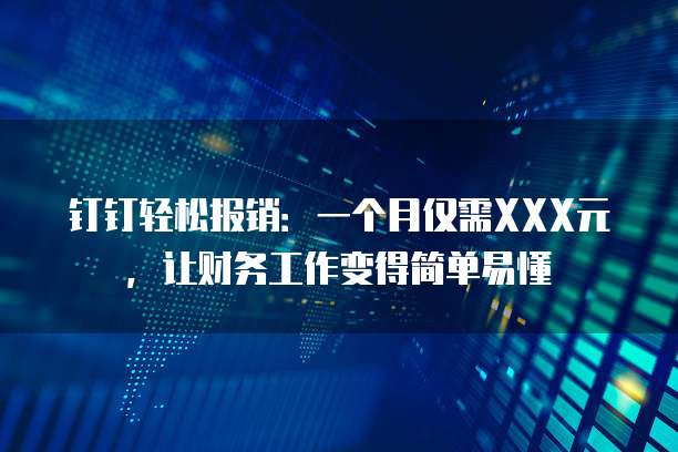 钉钉轻松报销:一个月仅需XXX元,让财务工作变得简单易懂
