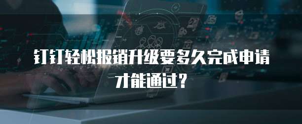 钉钉轻松报销升级要多久完成申请才能通过？