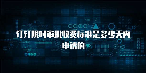 钉钉限时审批收费标准是多少天内申请的