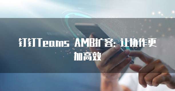 钉钉Teams AMB扩容: 让协作更加高效