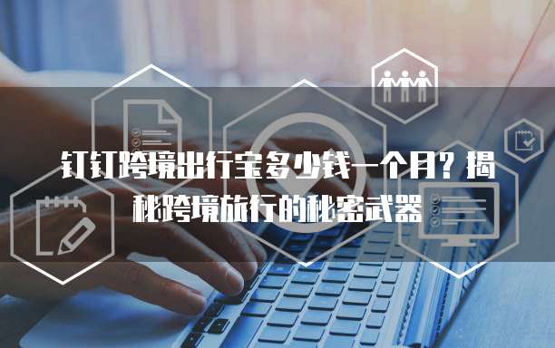 钉钉跨境出行宝多少钱一个月?揭秘跨境旅行的秘密武器