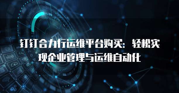 钉钉合力行运维平台购买:轻松实现企业管理与运维自动化