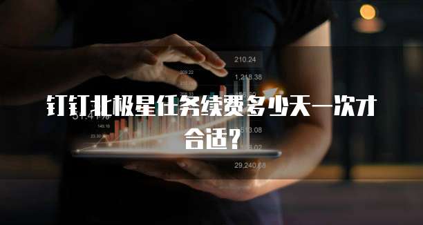 钉钉北极星任务续费多少天一次才合适?
