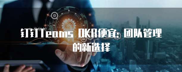 钉钉Teams OKR便宜: 团队管理的新选择