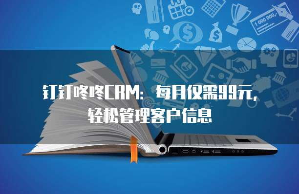 钉钉咚咚CRM:每月仅需99元,轻松管理客户信息