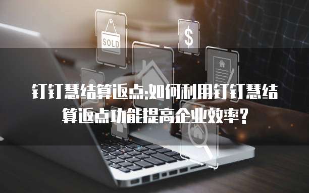钉钉慧结算返点:如何利用钉钉慧结算返点功能提高企业效率?