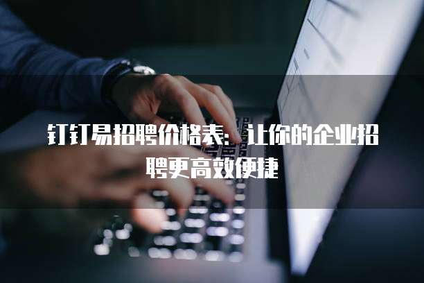钉钉易招聘价格表:让你的企业招聘更高效便捷