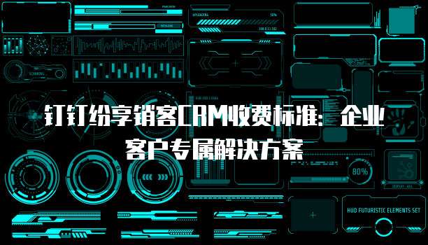 钉钉纷享销客CRM收费标准:企业客户专属解决方案