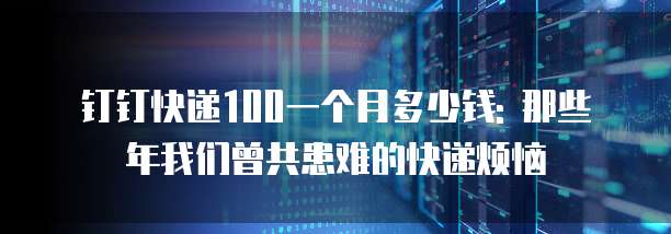 钉钉快递100一个月多少钱: 那些年我们曾共患难的快递烦恼