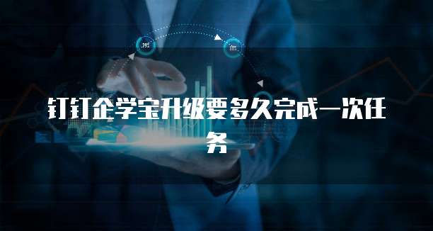 钉钉企学宝升级要多久完成一次任务