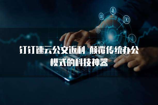 钉钉速云公文返利 颠覆传统办公模式的科技神器