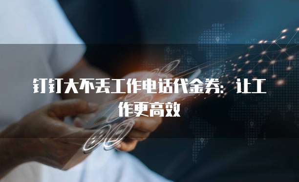 钉钉大不丢工作电话代金券:让工作更高效