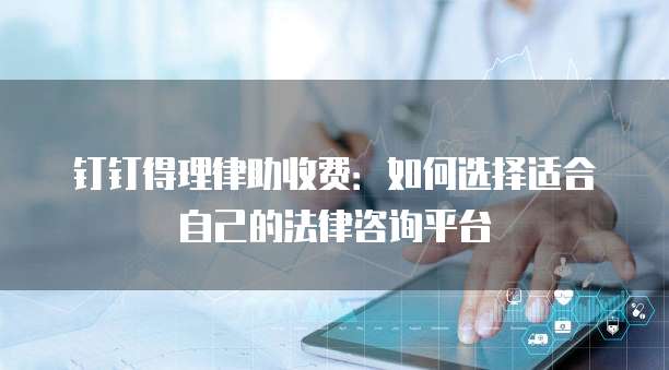 钉钉得理律助收费:如何选择适合自己的法律咨询平台