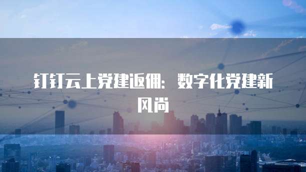 钉钉云上党建返佣:数字化党建新风尚