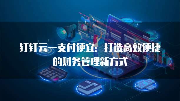 钉钉云一支付便宜:打造高效便捷的财务管理新方式