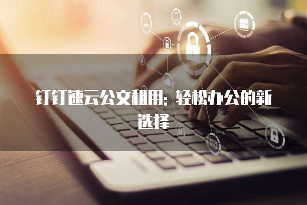 钉钉速云公文租用: 轻松办公的新选择