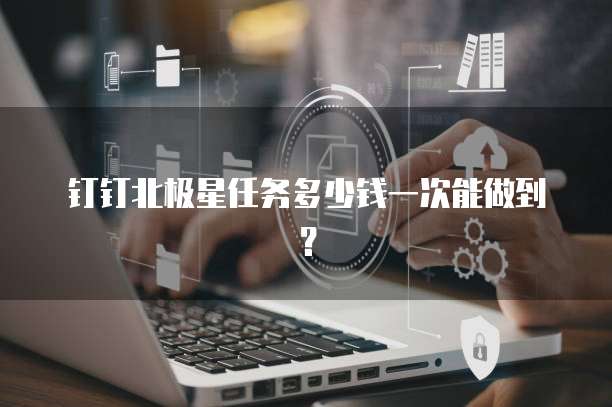 钉钉北极星任务多少钱一次能做到?