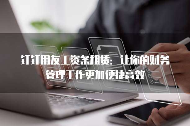 钉钉用友工资条租赁:让你的财务管理工作更加便捷高效
