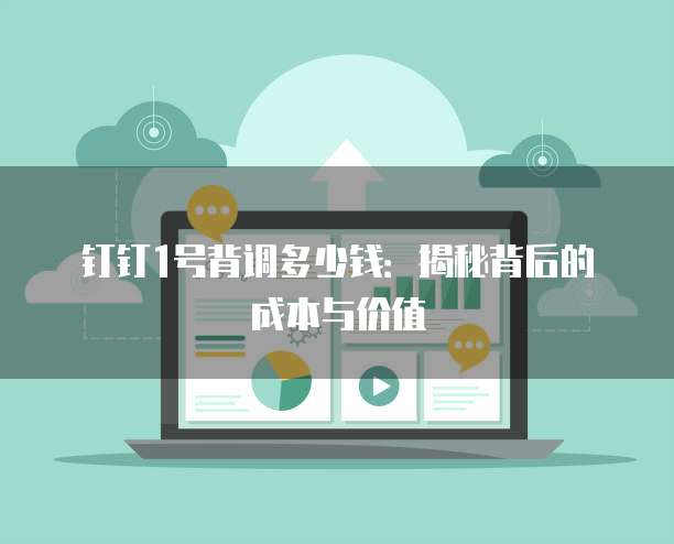 钉钉1号背调多少钱:揭秘背后的成本与价值