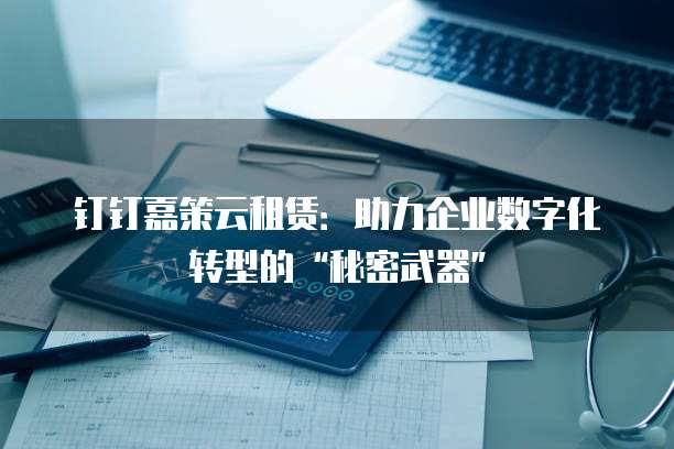 钉钉嘉策云租赁:助力企业数字化转型的“秘密武器”