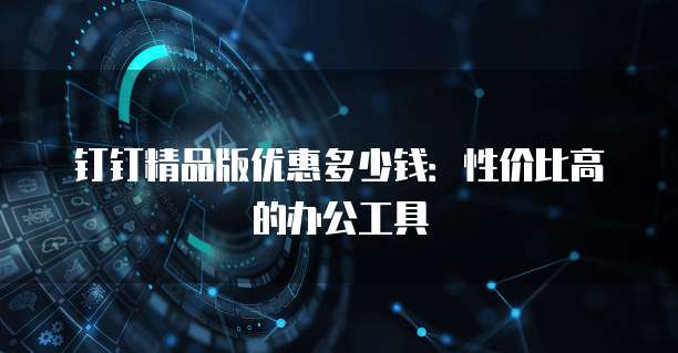 钉钉精品版优惠多少钱:性价比高的办公工具