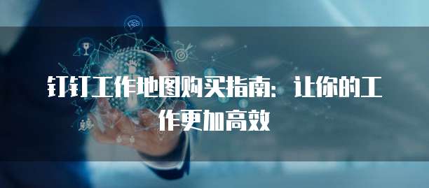 钉钉工作地图购买指南:让你的工作更加高效