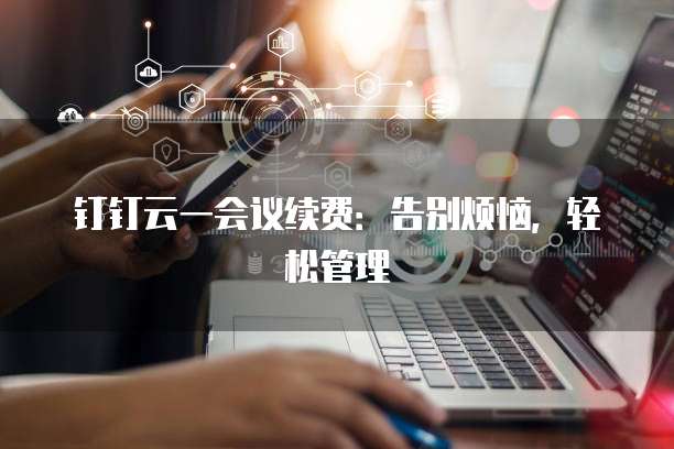 钉钉云一会议续费:告别烦恼,轻松管理