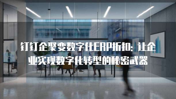 钉钉企聚变数字化ERP折扣: 让企业实现数字化转型的秘密武器