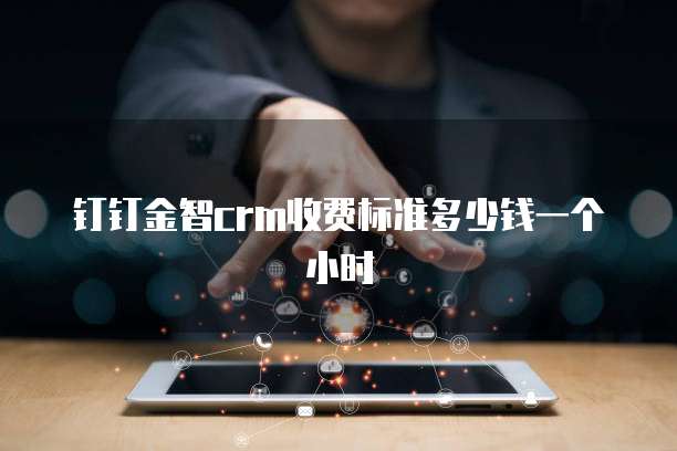 钉钉金智crm收费标准多少钱一个小时