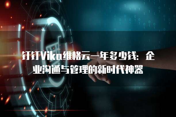钉钉Vika维格云一年多少钱:企业沟通与管理的新时代神器