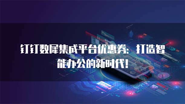 钉钉数犀集成平台优惠券：打造智能办公的新时代！