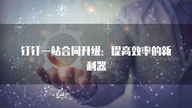 钉钉一站合同升级:提高效率的新利器