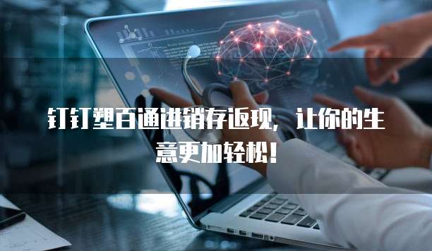 钉钉塑百通进销存返现,让你的生意更加轻松!