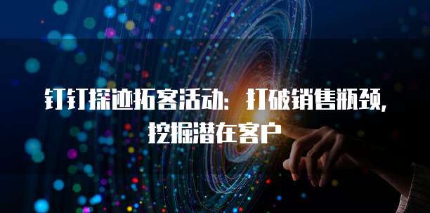 钉钉探迹拓客活动:打破销售瓶颈,挖掘潜在客户