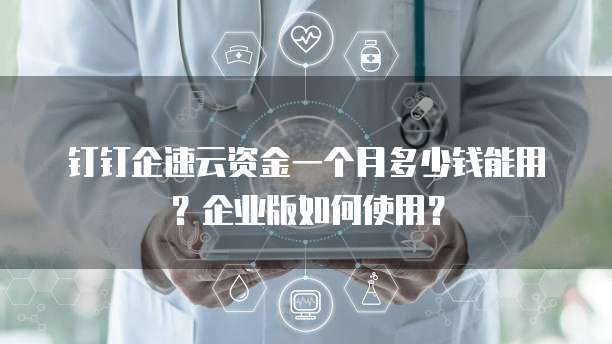 钉钉企速云资金一个月多少钱能用？企业版如何使用？