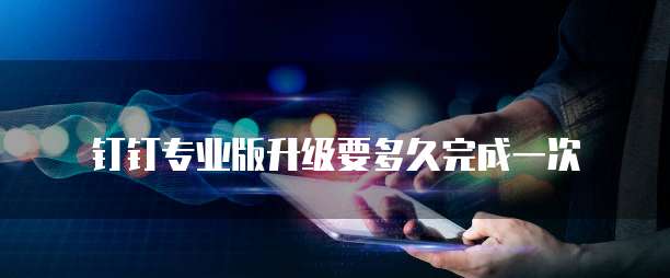 钉钉专业版升级要多久完成一次