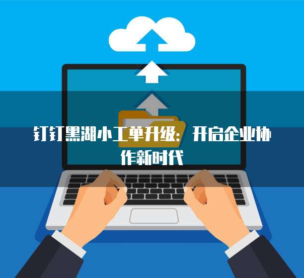 钉钉黑湖小工单升级：开启企业协作新时代