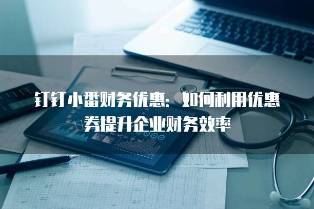 钉钉小番财务优惠:如何利用优惠券提升企业财务效率