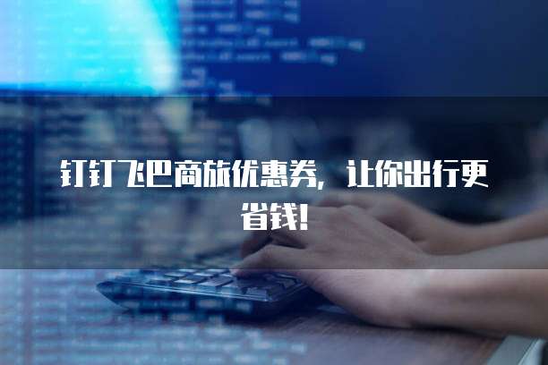 钉钉飞巴商旅优惠券,让你出行更省钱!