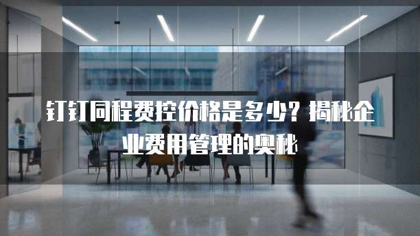 钉钉同程费控价格是多少?揭秘企业费用管理的奥秘