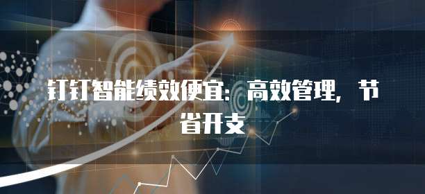 钉钉智能绩效便宜:高效管理,节省开支