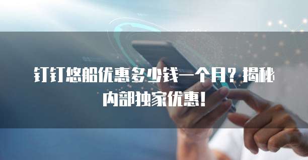 钉钉悠船优惠多少钱一个月?揭秘内部独家优惠!