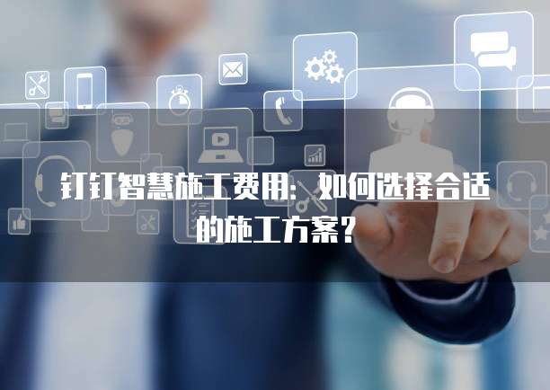 钉钉智慧施工费用:如何选择合适的施工方案?