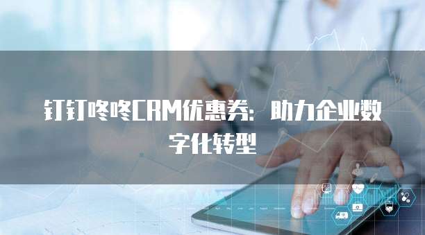 钉钉咚咚CRM优惠券:助力企业数字化转型