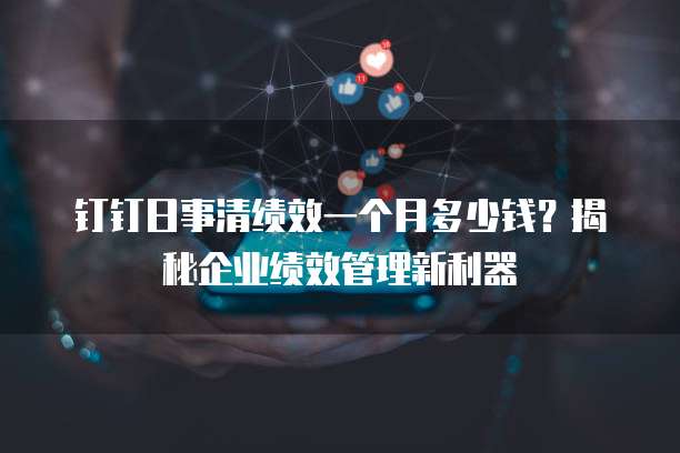 钉钉日事清绩效一个月多少钱?揭秘企业绩效管理新利器