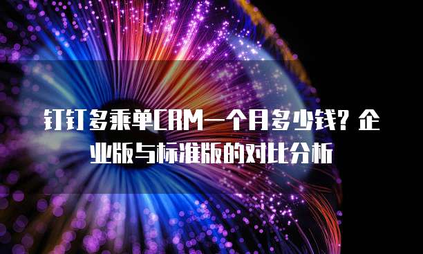 钉钉多乘单CRM一个月多少钱?企业版与标准版的对比分析