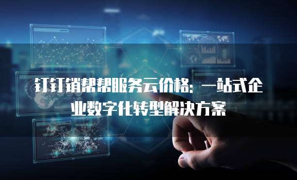钉钉销帮帮服务云价格: 一站式企业数字化转型解决方案